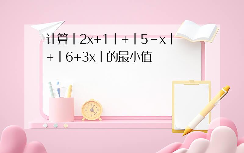 计算|2x+1|+|5-x|+|6+3x|的最小值