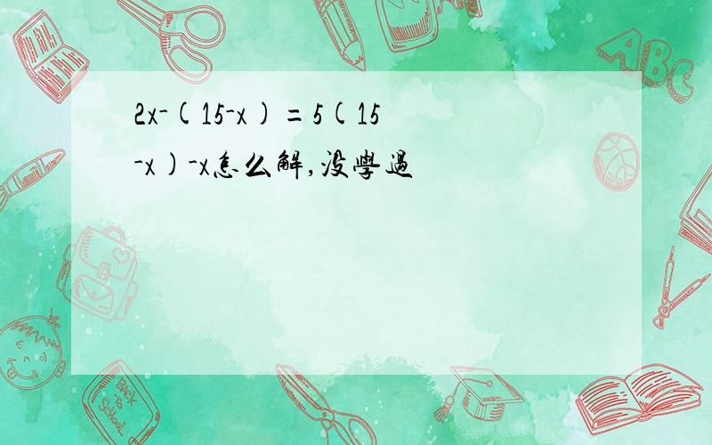 2x-(15-x)=5(15-x)-x怎么解,没学过