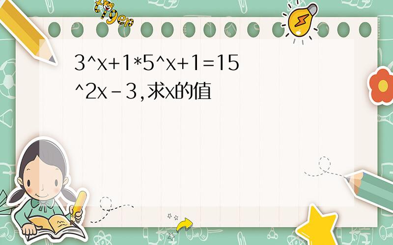 3^x+1*5^x+1=15^2x-3,求x的值