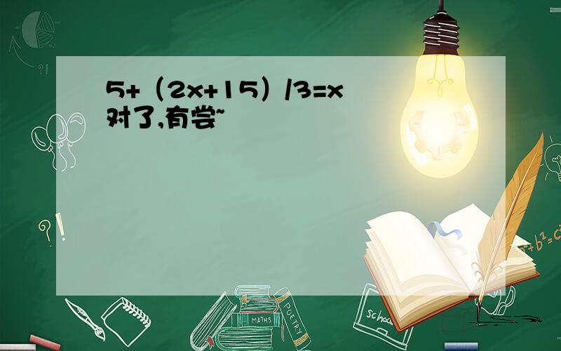 5+（2x+15）/3=x 对了,有尝~