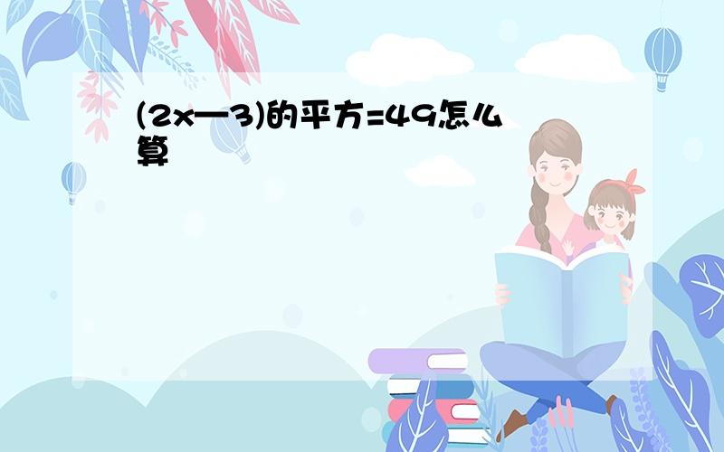 (2x—3)的平方=49怎么算