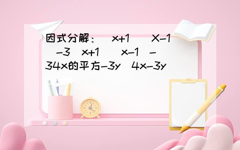 因式分解：（x+1）（X-1）-3（x+1）（x-1）-34x的平方-3y（4x-3y）