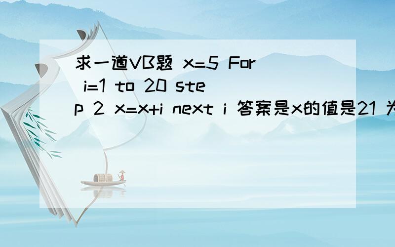 求一道VB题 x=5 For i=1 to 20 step 2 x=x+i next i 答案是x的值是21 为什么?我也觉得是105才对啊5+1+1+1+2+2+3+3+3