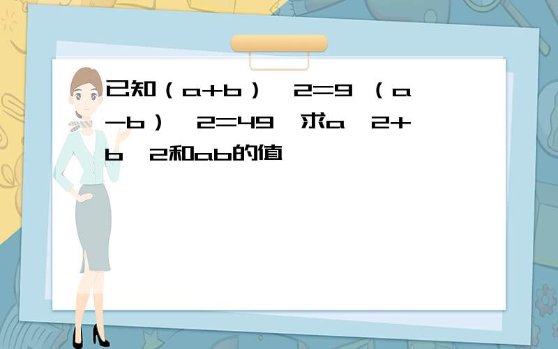 已知（a+b）^2=9 （a-b）^2=49,求a^2+b^2和ab的值