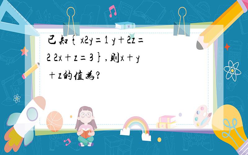 已知{x2y=1 y+2z=2 2x+z=3},则x+y+z的值为?