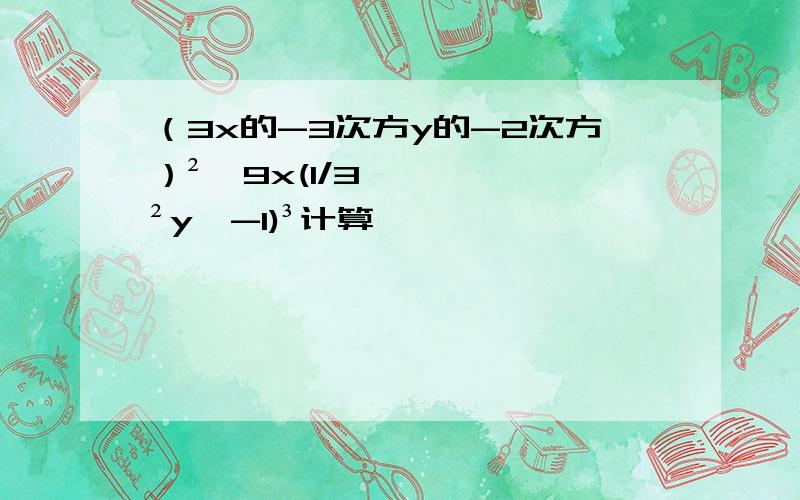 （3x的-3次方y的-2次方）²÷9x(1/3²y^-1)³计算