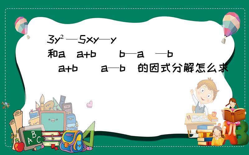 3y²—5xy—y和a(a+b)(b—a)—b(a+b)(a—b)的因式分解怎么求