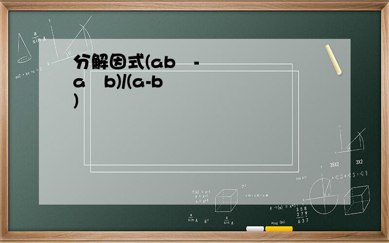 分解因式(ab²-a²b)/(a-b)