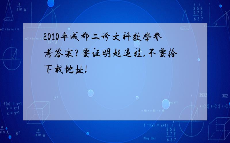 2010年成都二诊文科数学参考答案?要证明题过程,不要给下载地址!