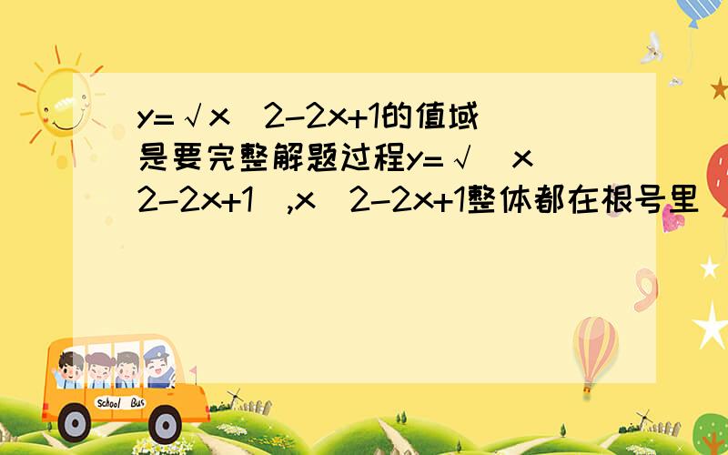 y=√x^2-2x+1的值域是要完整解题过程y=√(x^2-2x+1),x^2-2x+1整体都在根号里