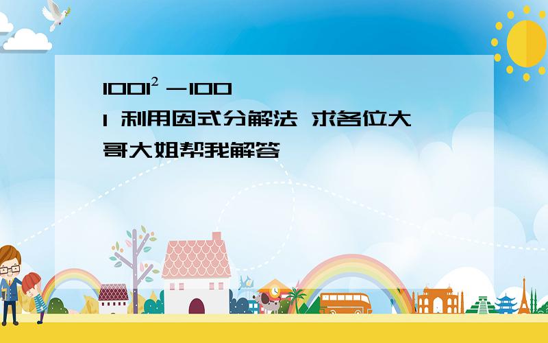 1001²－1001 利用因式分解法 求各位大哥大姐帮我解答,