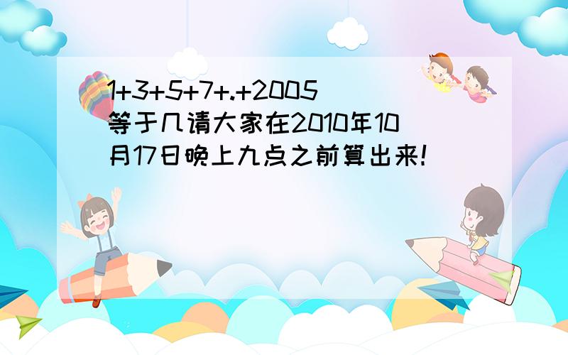 1+3+5+7+.+2005等于几请大家在2010年10月17日晚上九点之前算出来！