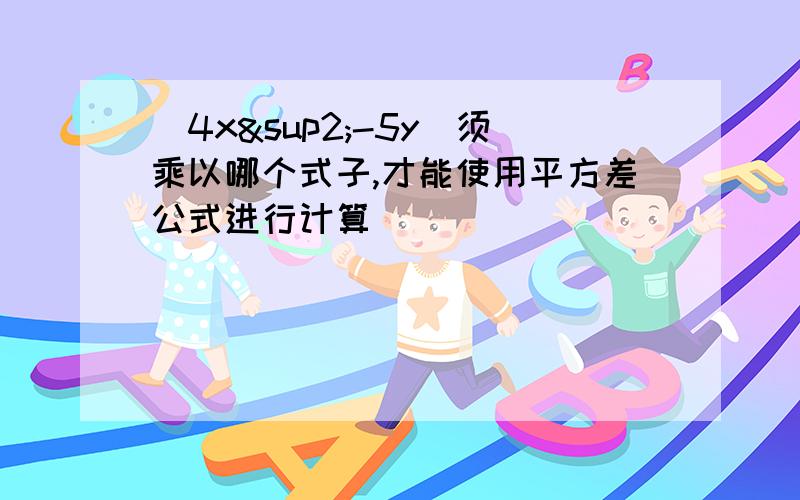 (4x²-5y)须乘以哪个式子,才能使用平方差公式进行计算