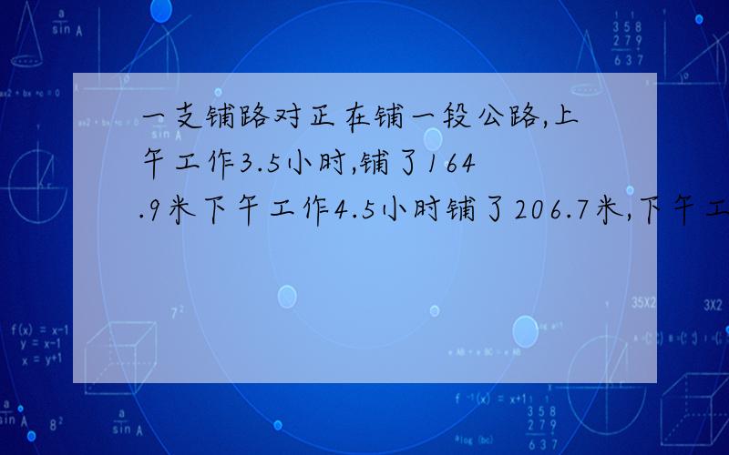 一支铺路对正在铺一段公路,上午工作3.5小时,铺了164.9米下午工作4.5小时铺了206.7米,下午工作4.5小时铺了206.7米,上午铺的速度快还是下午铺的快