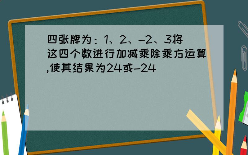 四张牌为：1、2、-2、3将这四个数进行加减乘除乘方运算,使其结果为24或-24