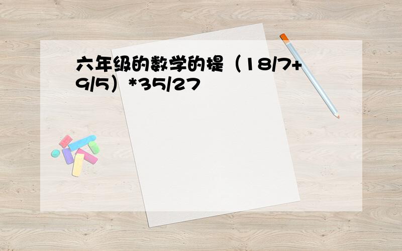 六年级的数学的提（18/7+9/5）*35/27