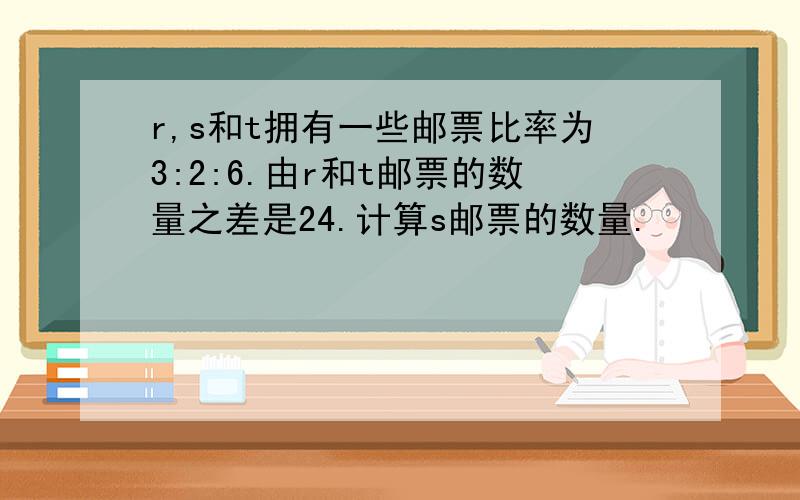 r,s和t拥有一些邮票比率为3:2:6.由r和t邮票的数量之差是24.计算s邮票的数量.