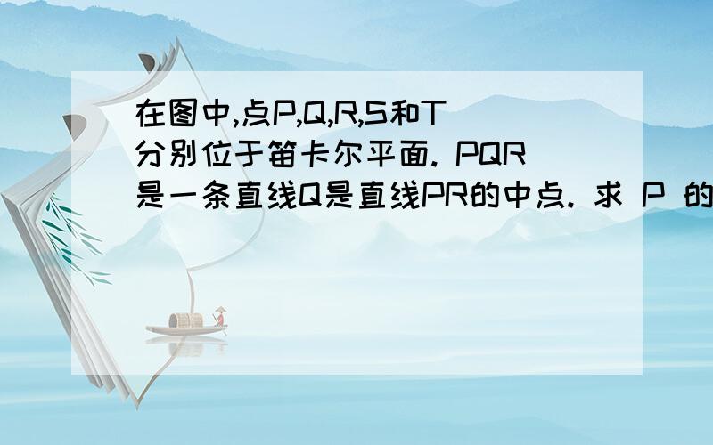 在图中,点P,Q,R,S和T分别位于笛卡尔平面. PQR是一条直线Q是直线PR的中点. 求 P 的坐标.