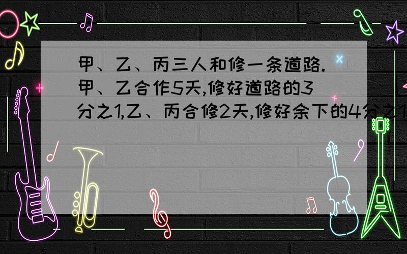 甲、乙、丙三人和修一条道路.甲、乙合作5天,修好道路的3分之1,乙、丙合修2天,修好余下的4分之1,剩下的道路三个人合修4天才能完成,共得工资2280元.按个人所完成的工作量合理分配每人各得