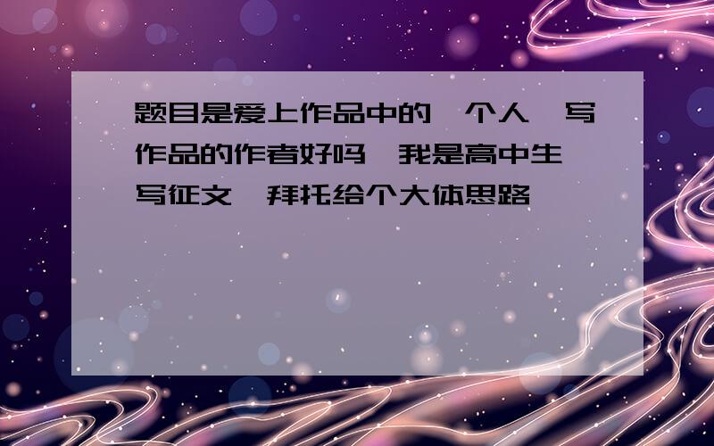 题目是爱上作品中的一个人,写作品的作者好吗,我是高中生,写征文,拜托给个大体思路