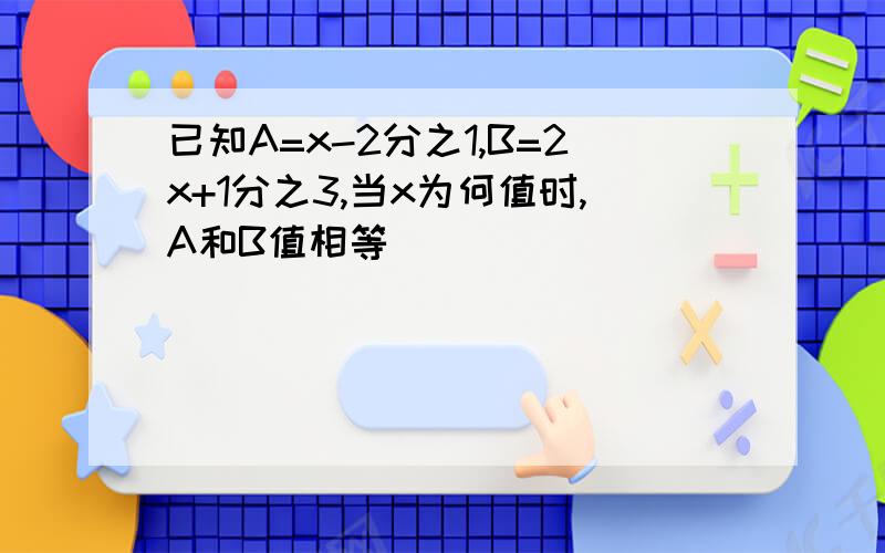 已知A=x-2分之1,B=2x+1分之3,当x为何值时,A和B值相等