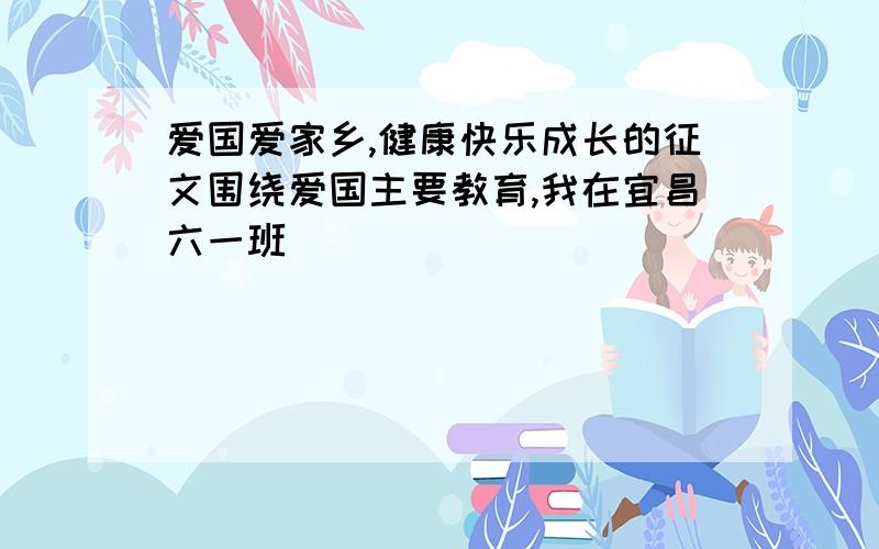 爱国爱家乡,健康快乐成长的征文围绕爱国主要教育,我在宜昌六一班