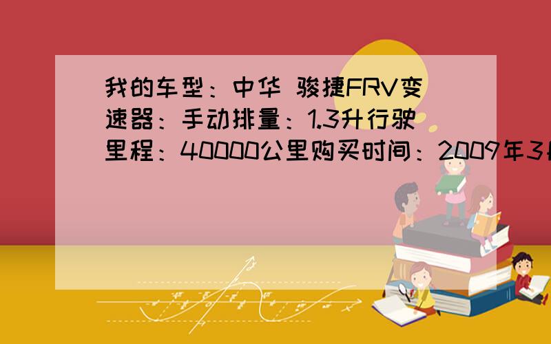 我的车型：中华 骏捷FRV变速器：手动排量：1.3升行驶里程：40000公里购买时间：2009年3月车的汽油泵常见的故障会有哪些,怎么修复?出现问题前的维修保养：车的汽油泵常见的故障会有哪些,