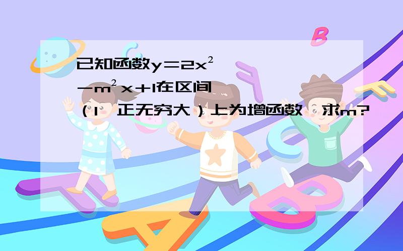 已知函数y＝2x²－m²x＋1在区间（1,正无穷大）上为增函数,求m?