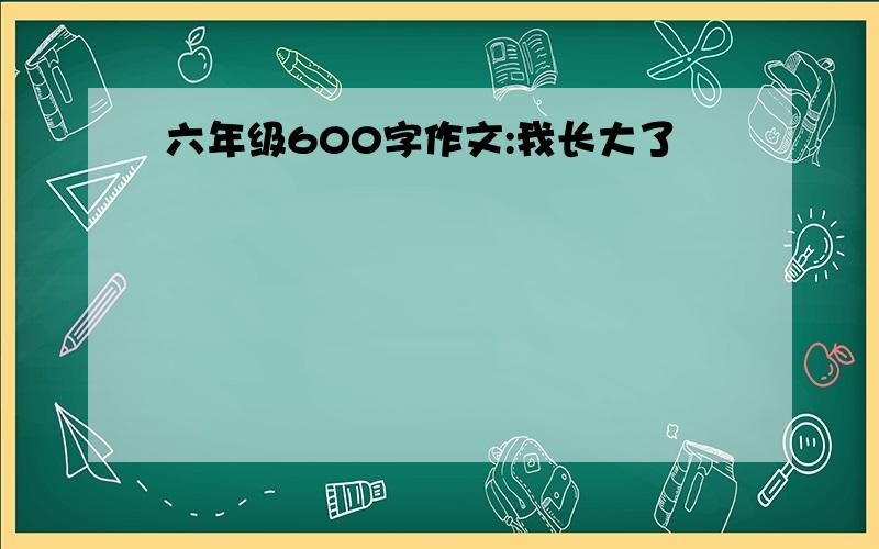 六年级600字作文:我长大了