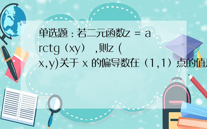 单选题：若二元函数z = arctg（xy） ,则z (x,y)关于 x 的偏导数在（1,1）点的值是（ ）若二元函数z = arctg（xy） ,则z (x,y)关于 x 的偏导数在（1,1）点的值是（ ）A：0 B：1/2 C：1 D：2