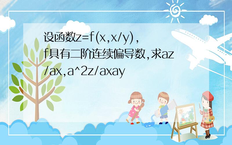 设函数z=f(x,x/y),f具有二阶连续偏导数,求az/ax,a^2z/axay