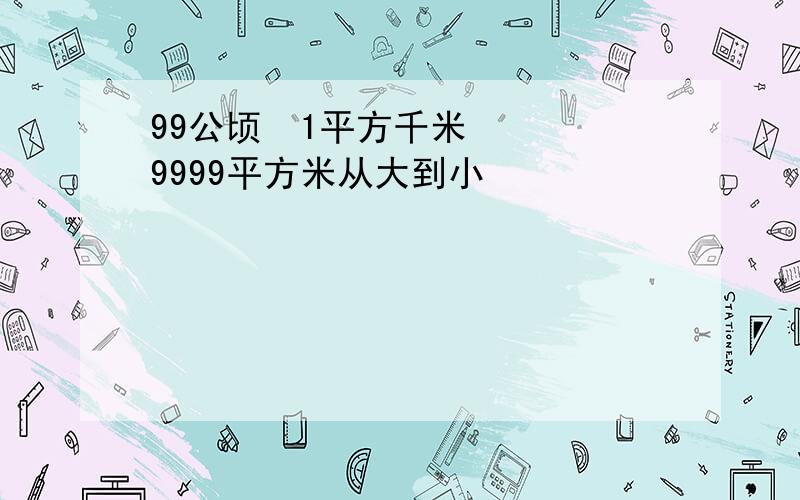 99公顷  1平方千米   9999平方米从大到小