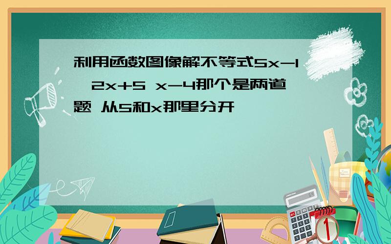 利用函数图像解不等式5x-1>2x+5 x-4那个是两道题 从5和x那里分开