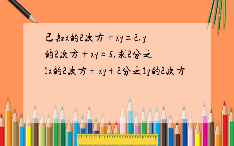 已知x的2次方+xy=2,y的2次方+xy=5,求2分之1x的2次方+xy+2分之1y的2次方