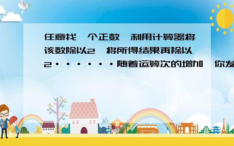 任意找一个正数,利用计算器将该数除以2,将所得结果再除以2······随着运算次的增加,你发现了什么?