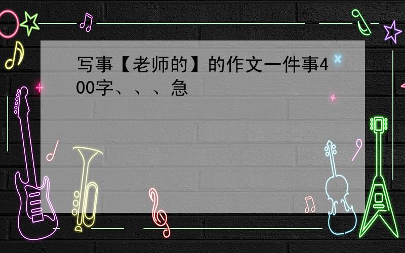 写事【老师的】的作文一件事400字、、、急