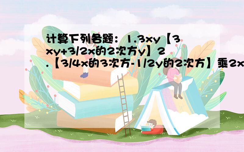 计算下列各题：1.3xy【3xy+3/2x的2次方y】2.【3/4x的3次方-1/2y的2次方】乘2xy-【1/2x的3次方-1/6y的2次方】乘6xy3.6mn的2次方【2-1/3mn的4次方】+【-1/2mn的3次方】的2次方