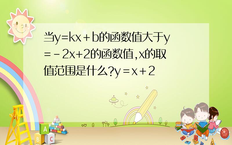 当y=kx＋b的函数值大于y=-2x+2的函数值,x的取值范围是什么?y＝x＋2