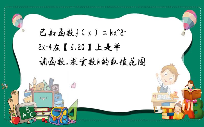 已知函数f(x)=kx^2-2x-4在【5,20】上是单调函数,求实数k的取值范围