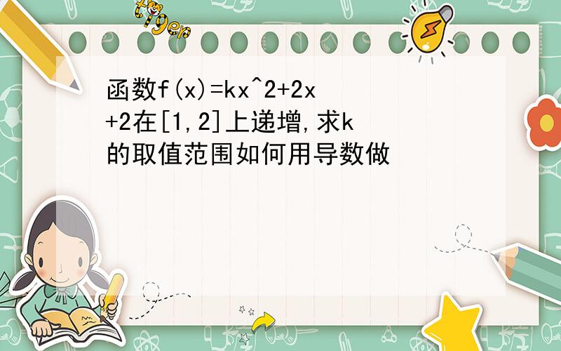 函数f(x)=kx^2+2x+2在[1,2]上递增,求k的取值范围如何用导数做