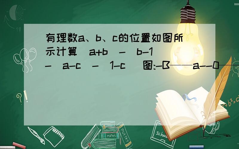 有理数a、b、c的位置如图所示计算|a+b|-|b-1|-|a-c|-|1-c| 图:-B——a--0——c——1