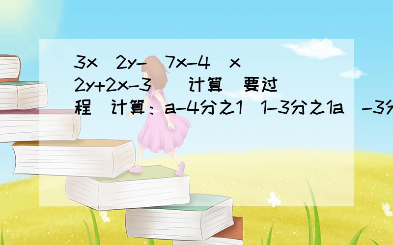 3x^2y-[7x-4(x^2y+2x-3)]计算（要过程）计算：a-4分之1(1-3分之1a）-3分之1（2-4分之1a）