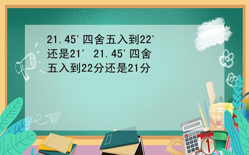 21.45'四舍五入到22'还是21' 21.45'四舍五入到22分还是21分