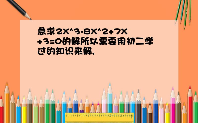 急求2X^3-8X^2+7X+3=0的解所以需要用初二学过的知识来解,