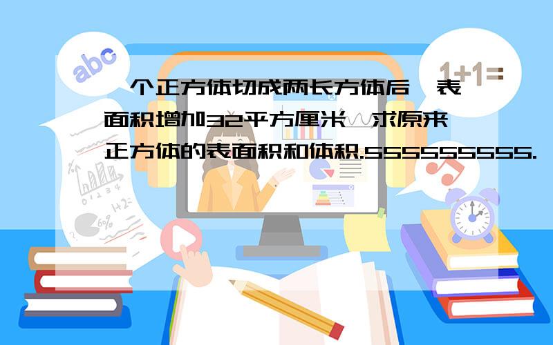 一个正方体切成两长方体后,表面积增加32平方厘米,求原来正方体的表面积和体积.555555555.