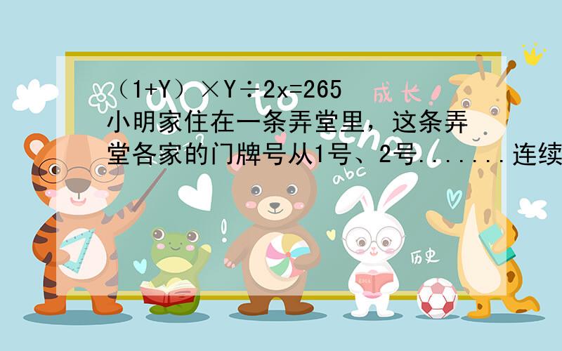 （1+Y）×Y÷2x=265小明家住在一条弄堂里，这条弄堂各家的门牌号从1号、2号.......连续下去。全弄堂所有住户门牌号码只和减去小明家的门牌号码，其结果为265，这条弄堂共有多少住户，小明