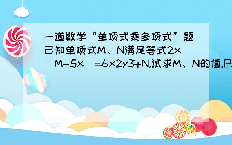 一道数学“单项式乘多项式”题已知单项式M、N满足等式2x（M-5x)=6x2y3+N,试求M、N的值.PS：x与y后面的2与3分别是指x的平方、y的立方.