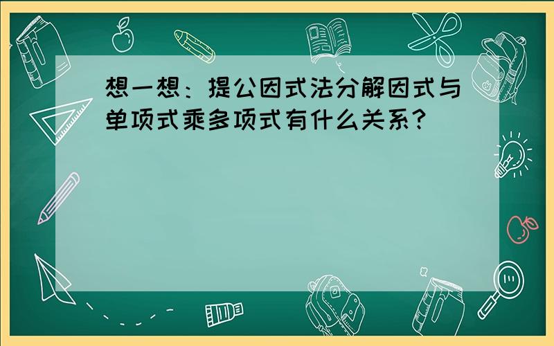 想一想：提公因式法分解因式与单项式乘多项式有什么关系?