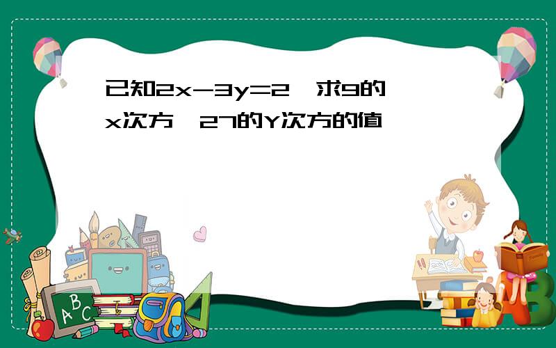 已知2x-3y=2,求9的﹣x次方×27的Y次方的值