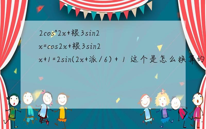 2cos^2x+根3sin2x=cos2x+根3sin2x+1=2sin(2x+派/6)＋1 这个是怎么换算的?求详解有其不懂cos^2x是怎么...2cos^2x+根3sin2x=cos2x+根3sin2x+1=2sin(2x+派/6)＋1 这个是怎么换算的?求详解有其不懂cos^2x是怎么消掉的